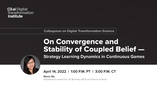 Portrait of Manxi Wu with header text that states "Colloquium on Digital Transformation Science" and talk title text that states "On Convergence and Stability of Coupled Belief – Strategy Learning Dynamics in Continuous Games." April 14, 2022 @ 1 p.m. PT/3 p.m. CT.