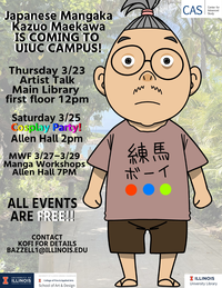 Japanese Mangaka Kazuo Maekawa is coming to UIUC campus! Thursday 3/23 Artist Talk Main Library First Floor 12pm. Saturday 3/25 Cosplay Party, Allen Hall, 7pm. MWF 3/27-3/29 Manga Workshops, Allen Hall, 7pm. All events are free! Contact Kofi for details bazzell1@illinois.edu