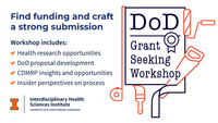 DoD Grant Seeking Workshop: Find funding and craft a strong submission. Workshop includes: Health research opportunities; DoD proposal development; CDMRP insights and opportunities; insider perspectives on process. University of Illinois Urbana-Champaign. Interdisciplinary Health Sciences Institute.