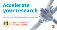 Accelerate your research. Submit your community-based research project and be matched with a scholar eager to make an impact in the local community. Apply by Jan. 8. Community-Academic Scholars Program. University of Illinois Urbana-Champaign.