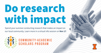 Do research with impact. Spend your summer conducting research that makes an impact on our local community. Learn more in a virtual info session on Nov. 17. Community-Academic Scholars Program. University of Illinois Urbana-Champaign.