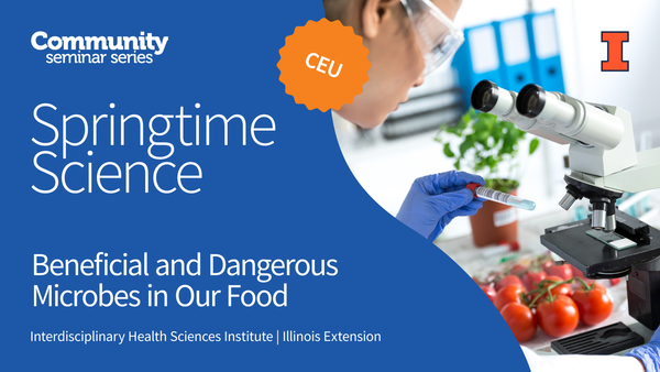 Community Seminar Series. Springtime Science. CEU. Beneficial and Dangerous Microbes in Our Food. Springtime Science. Interdisciplinary Health Sciences Institute. Illinois Extension. University of Illinois Urbana-Champaign.