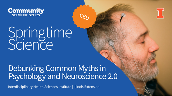 Community Seminar Series. Springtime Science. CEU. Debunking Common Myths in Psychology and Neuroscience 2.0. Springtime Science. Interdisciplinary Health Sciences Institute. Illinois Extension. University of Illinois Urbana-Champaign.