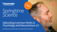 Community Seminar Series. Springtime Science. CEU. Debunking Common Myths in Psychology and Neuroscience 2.0. Springtime Science. Interdisciplinary Health Sciences Institute. Illinois Extension. University of Illinois Urbana-Champaign.