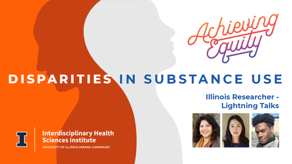 Achieving Equity. Disparities in Substance Use. Illinois Researcher - Lightning Talks. Interdisciplinary Health Sciences Institute. University of Illinois Urbana-Champaign.
