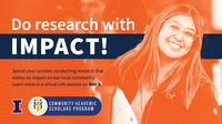 Do research with impact! Spend your summer conducting research that makes an impact on our local community. Learn more in a virtual info session on Nov. 9. Community-Academic Scholars Program. University of Illinois Urbana-Champaign.