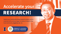 Accelerate your research! Submit your community-based research project and be matched with a scholar eager to make an impact in the local community. Apply by Jan. 12. Community-Academic Scholars Program. University of Illinois Urbana-Champaign.
