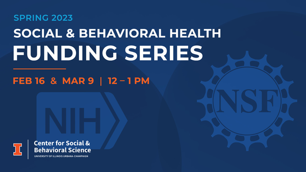 Spring 2023 Social & Behavioral Health Funding Series. Feb. 16 and March 9 at noon. NIH. NSF. Center for Social and Behavioral Science. University of Illinois Urbana-Champaign.