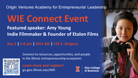 Origin Ventures Academy for Entrepreneurial Leadership. WIE Connect Event. Featured speaker: Amy Young, Indie Filmmaker & Founder of Etalon Films. Dec 2, 5-6 pm, 2011  BIF, 515 E Gregory. Connect to resources, opportunities, and people in the Illinois entrepreneurship ecosystem. Learn more and register: go.gies.illinois.edu/WIE
